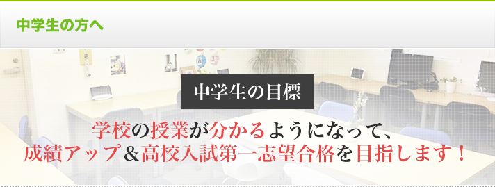 中学生の方へ 中学生の目標 学校の授業がわかるようになって、成績アップ&高校入試第一志望合格を目指します!